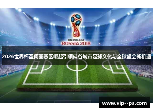 2026世界杯圣何塞赛区崛起引领硅谷城市足球文化与全球盛会新机遇