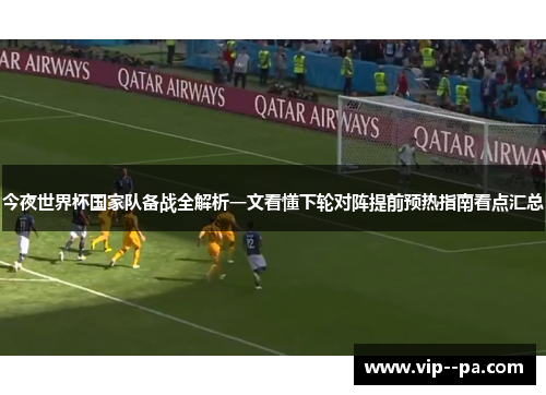 今夜世界杯国家队备战全解析一文看懂下轮对阵提前预热指南看点汇总 今夜世界杯国家队备战全解析一文看懂下轮对阵提前预热指南看点汇总