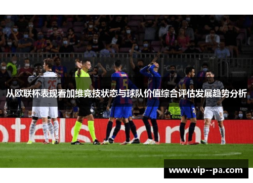 从欧联杯表现看加维竞技状态与球队价值综合评估发展趋势分析 从欧联杯表现看加维竞技状态与球队价值综合评估发展趋势分析
