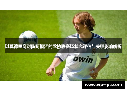 以莫德里奇对阵阿根廷的欧协联赛场状态评估与关键影响解析