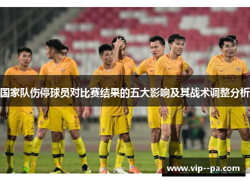 国家队伤停球员对比赛结果的五大影响及其战术调整分析 国家队伤停球员对比赛结果的五大影响及其战术调整分析