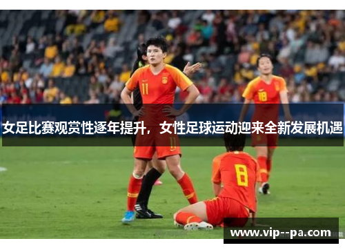 女足比赛观赏性逐年提升,女性足球运动迎来全新发展机遇 女足比赛观赏性逐年提升,女性足球运动迎来全新发展机遇