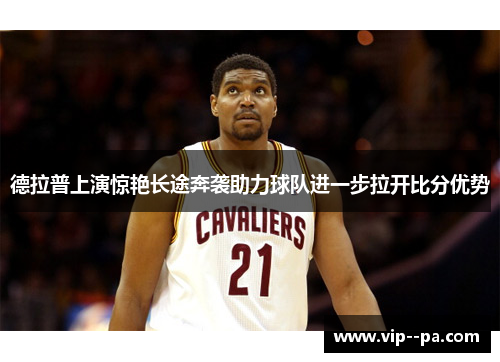 德拉普上演惊艳长途奔袭助力球队进一步拉开比分优势