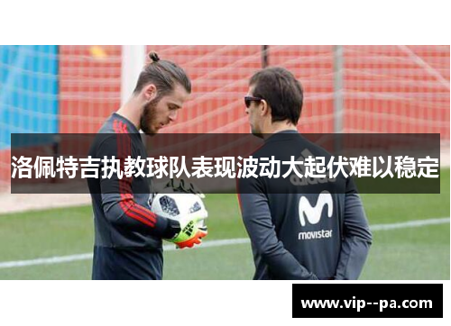洛佩特吉执教球队表现波动大起伏难以稳定