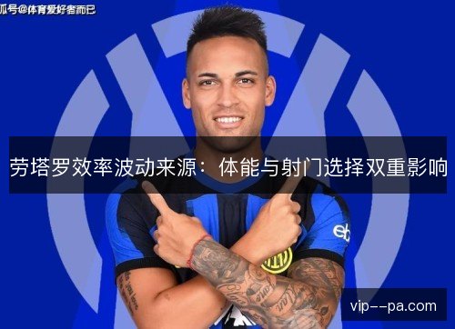 劳塔罗效率波动来源:体能与射门选择双重影响 劳塔罗效率波动来源:体能与射门选择双重影响