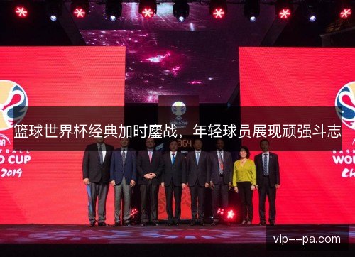 篮球世界杯经典加时鏖战，年轻球员展现顽强斗志